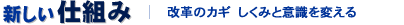 新しい仕組み　改革のカギ しくみと意識を変える